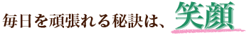 毎日を頑張れる秘訣は、笑顔
